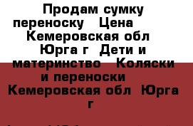 Продам сумку переноску › Цена ­ 300 - Кемеровская обл., Юрга г. Дети и материнство » Коляски и переноски   . Кемеровская обл.,Юрга г.